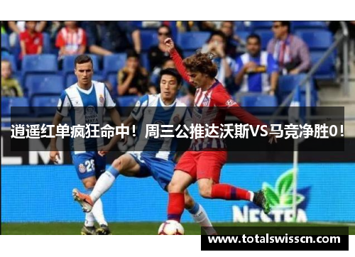 逍遥红单疯狂命中！周三公推达沃斯VS马竞净胜0！