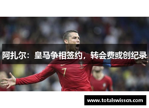 阿扎尔：皇马争相签约，转会费或创纪录