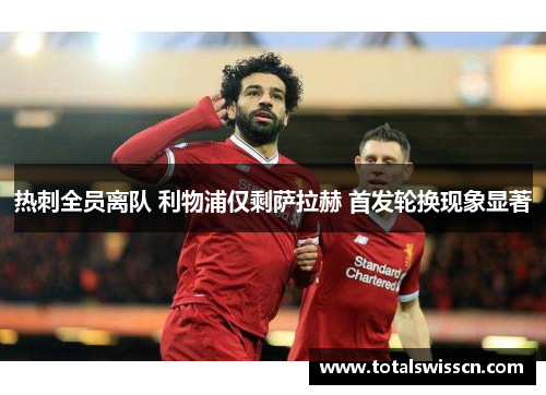 热刺全员离队 利物浦仅剩萨拉赫 首发轮换现象显著
